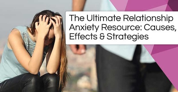 The Ultimate Relationship Anxiety Resource (Causes, Effects & Strategies)