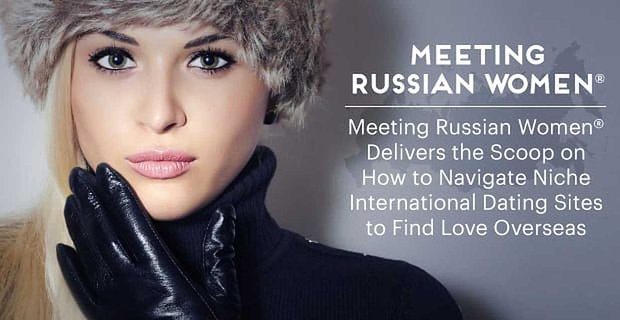 Meeting Russian Women® livre le scoop sur la façon de naviguer sur les sites de rencontres internationaux de niche pour trouver l’amour à l’étranger