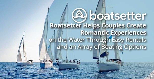 Boatsetter hilft Paaren, romantische Erlebnisse auf dem Wasser durch einfache Vermietungen und eine Reihe von Bootsoptionen zu schaffen