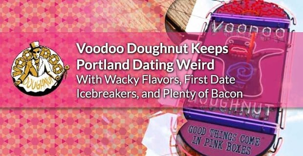 Voodoo Donut sprawia, że randki w Portland są dziwne dzięki zwariowanym smakom, lodołamaczom na pierwszą randkę i mnóstwu bekonu