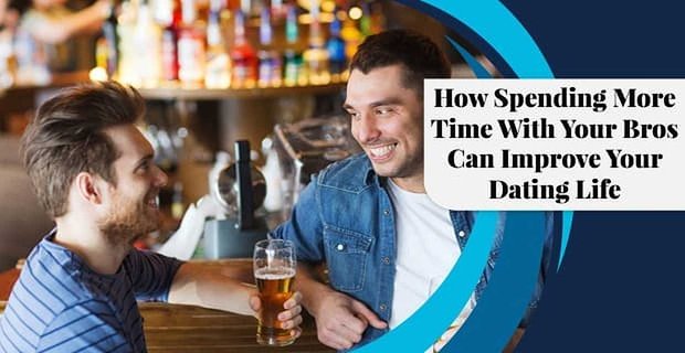 Wie mehr Zeit mit deinen Bros zu verbringen kann dein Dating-Leben verbessern