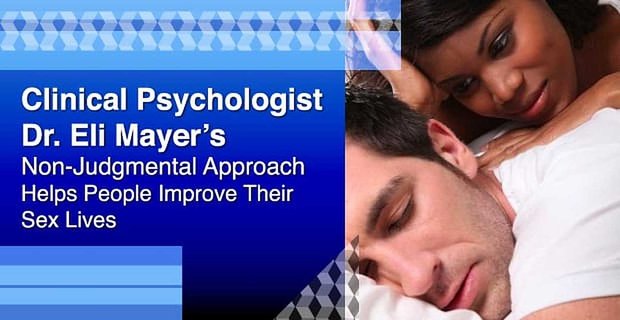 El enfoque imparcial del psicólogo clínico Dr. Eli Mayer ayuda a las personas a mejorar su vida sexual