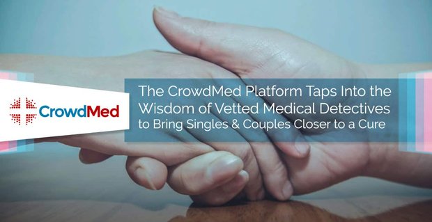 Die CrowdMed-Plattform nutzt die Weisheit geprüfter medizinischer Detektive, um Singles und Paare einer Heilung näher zu bringen